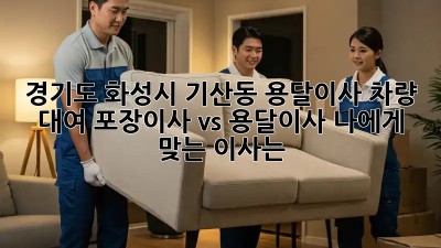 경기도 화성시 기산동 용달이사 차량 대여: 포장이사 vs 용달이사, 나에게 맞는 이사는?