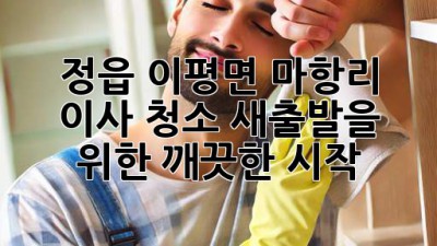 정읍 이평면 마항리 이사 청소: 새출발을 위한 깨끗한 시작!