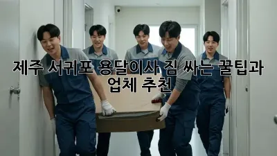 제주 서귀포 용달이사, 짐 싸는 꿀팁과 업체 추천!